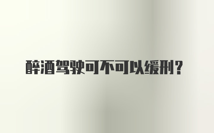 醉酒驾驶可不可以缓刑？