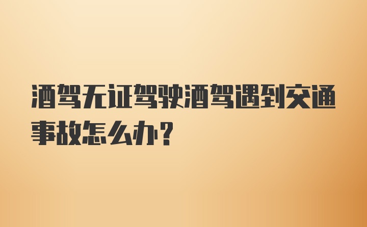 酒驾无证驾驶酒驾遇到交通事故怎么办?