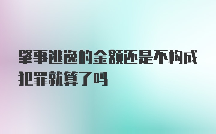 肇事逃逸的金额还是不构成犯罪就算了吗