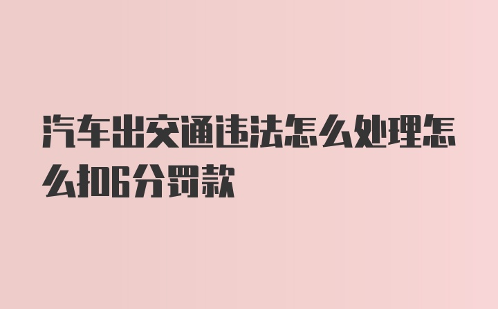 汽车出交通违法怎么处理怎么扣6分罚款