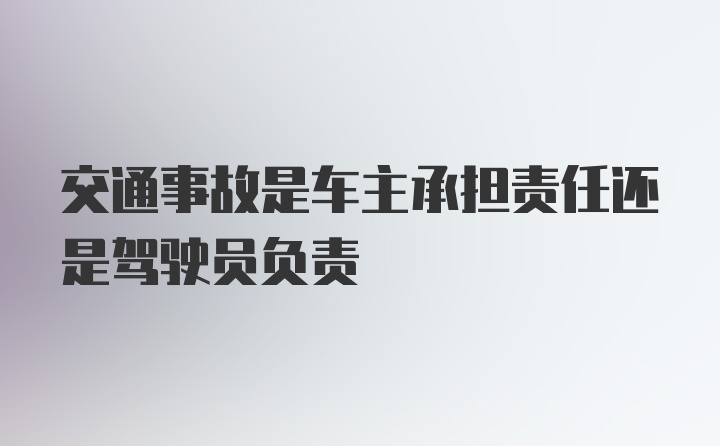 交通事故是车主承担责任还是驾驶员负责