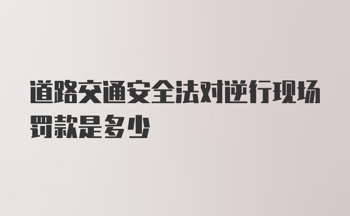 道路交通安全法对逆行现场罚款是多少