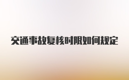 交通事故复核时限如何规定