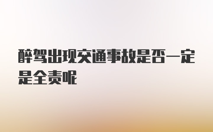 醉驾出现交通事故是否一定是全责呢