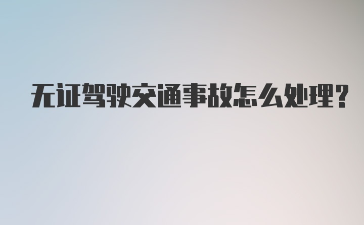 无证驾驶交通事故怎么处理？