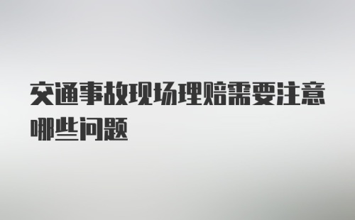 交通事故现场理赔需要注意哪些问题