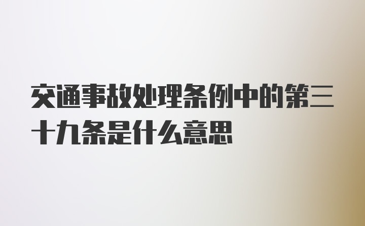 交通事故处理条例中的第三十九条是什么意思