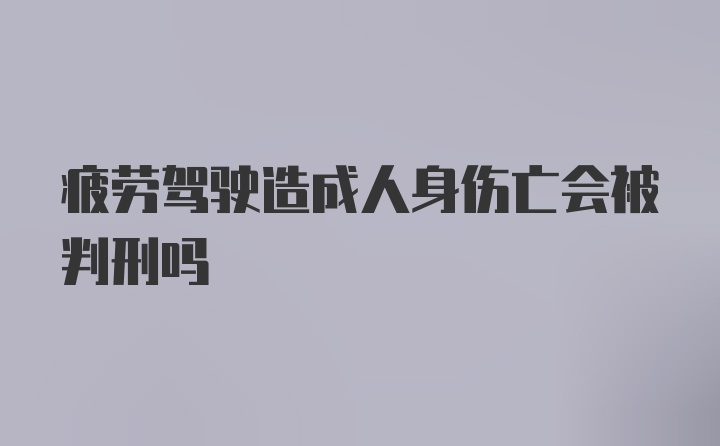 疲劳驾驶造成人身伤亡会被判刑吗