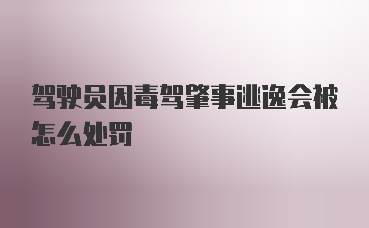 驾驶员因毒驾肇事逃逸会被怎么处罚