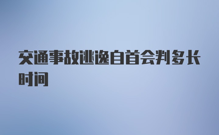 交通事故逃逸自首会判多长时间