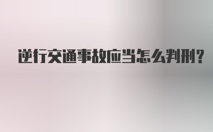 逆行交通事故应当怎么判刑?