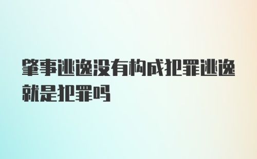 肇事逃逸没有构成犯罪逃逸就是犯罪吗