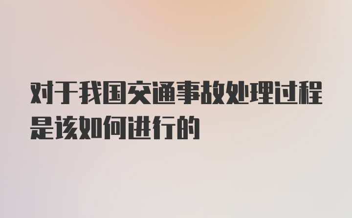 对于我国交通事故处理过程是该如何进行的