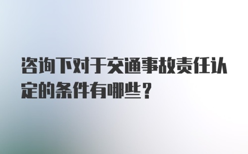 咨询下对于交通事故责任认定的条件有哪些？