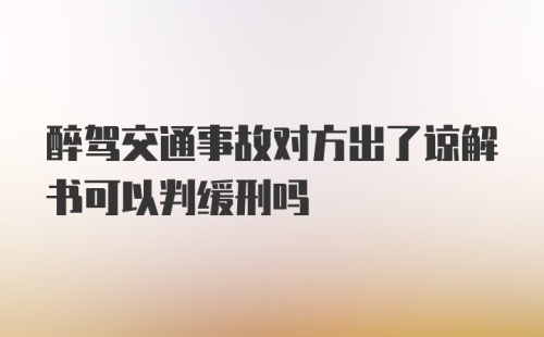 醉驾交通事故对方出了谅解书可以判缓刑吗