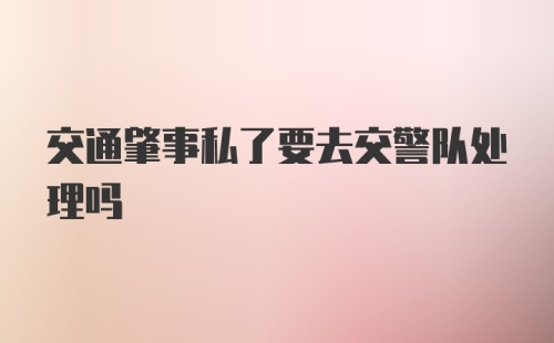 交通肇事私了要去交警队处理吗