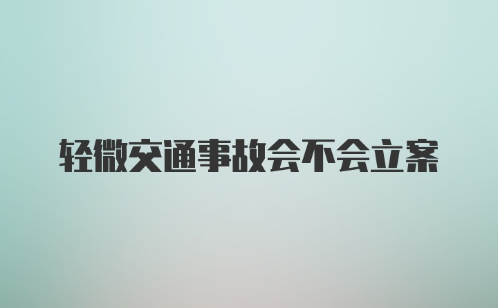 轻微交通事故会不会立案