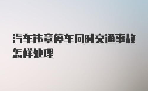 汽车违章停车同时交通事故怎样处理