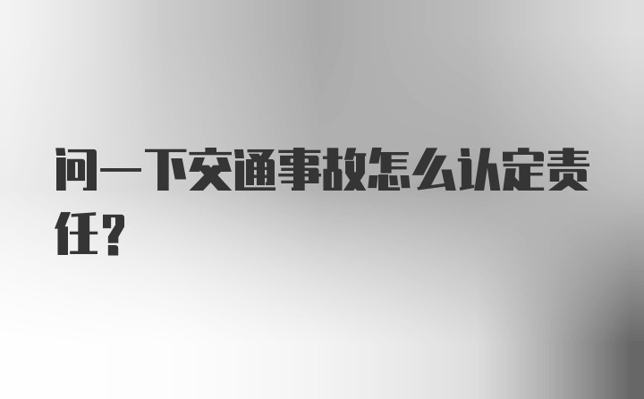 问一下交通事故怎么认定责任?