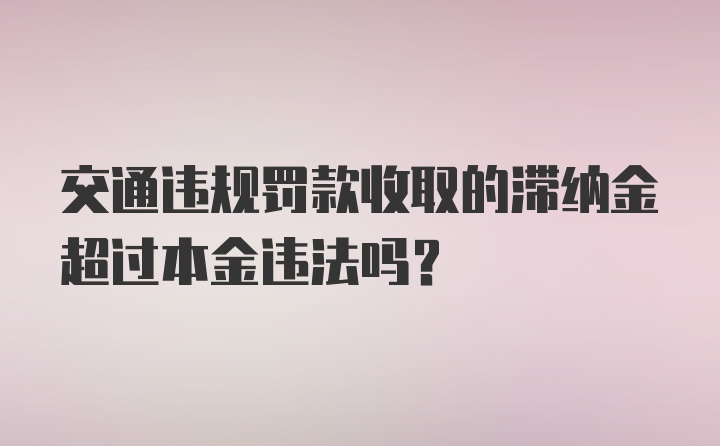 交通违规罚款收取的滞纳金超过本金违法吗?