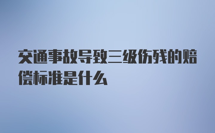 交通事故导致三级伤残的赔偿标准是什么