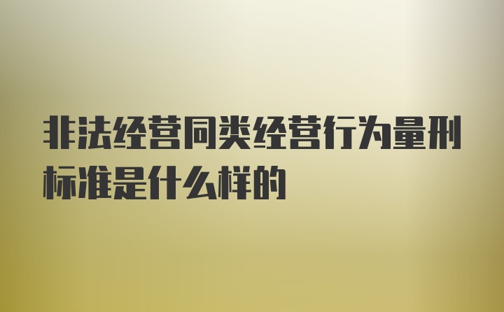 非法经营同类经营行为量刑标准是什么样的