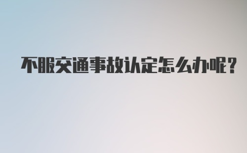 不服交通事故认定怎么办呢？