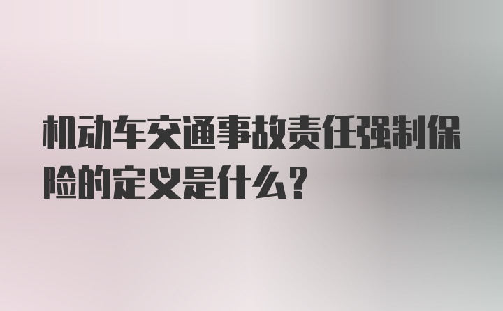 机动车交通事故责任强制保险的定义是什么？