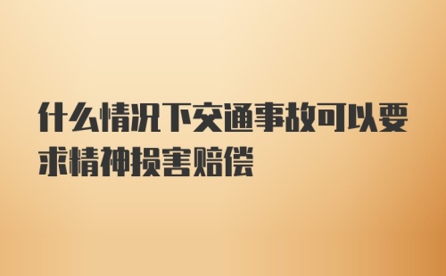 什么情况下交通事故可以要求精神损害赔偿