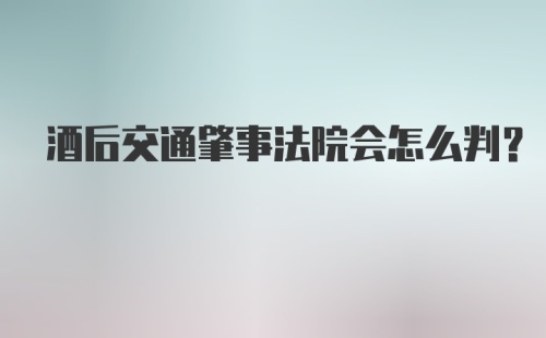 酒后交通肇事法院会怎么判?