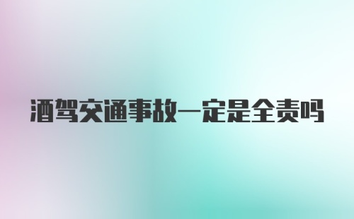 酒驾交通事故一定是全责吗