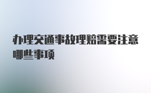 办理交通事故理赔需要注意哪些事项