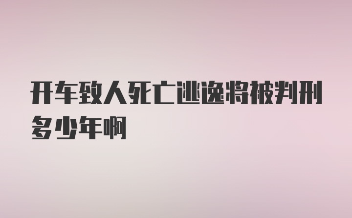 开车致人死亡逃逸将被判刑多少年啊