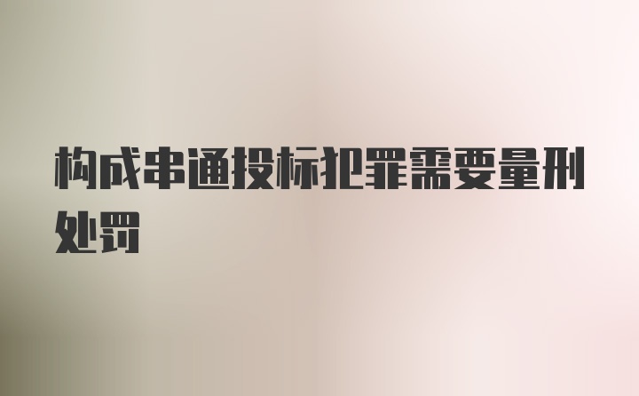 构成串通投标犯罪需要量刑处罚