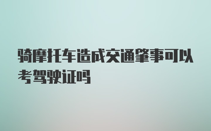 骑摩托车造成交通肇事可以考驾驶证吗