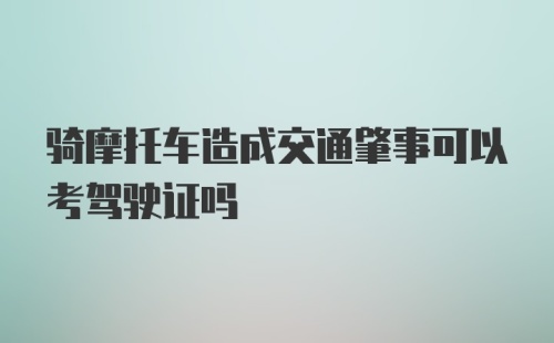 骑摩托车造成交通肇事可以考驾驶证吗