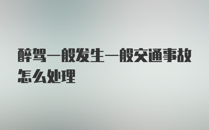 醉驾一般发生一般交通事故怎么处理