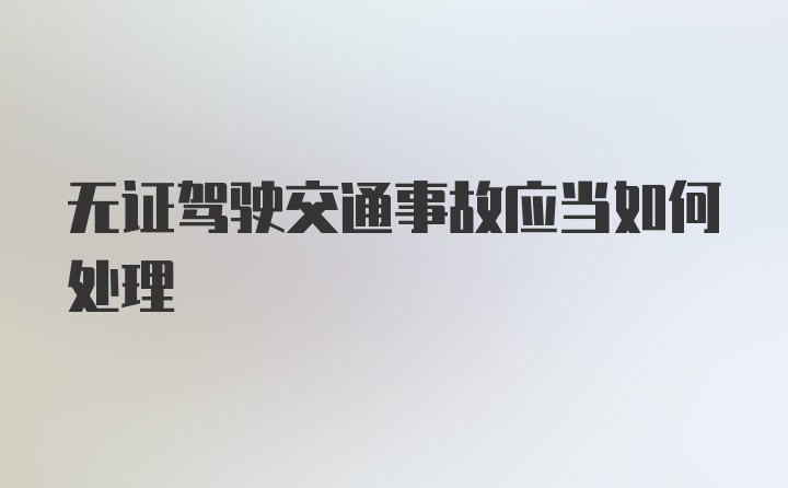 无证驾驶交通事故应当如何处理