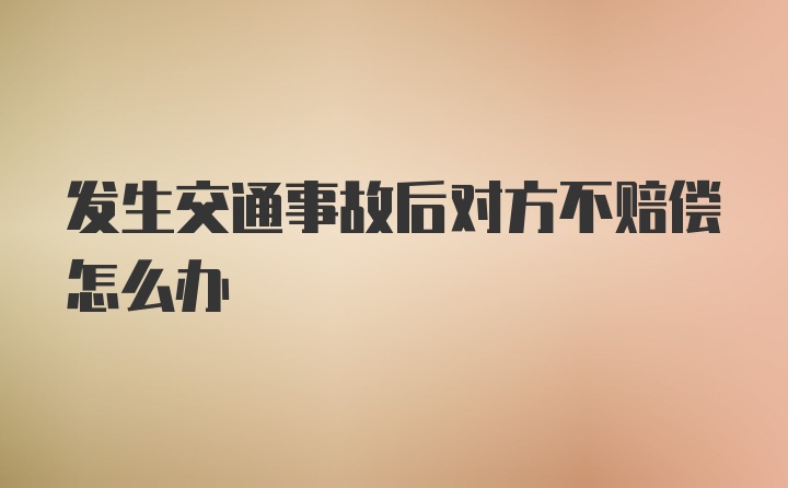 发生交通事故后对方不赔偿怎么办