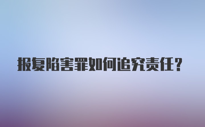 报复陷害罪如何追究责任?