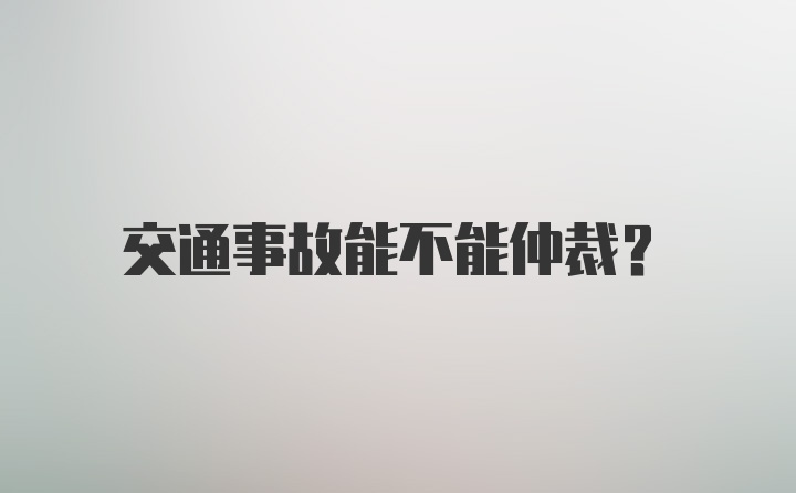 交通事故能不能仲裁？