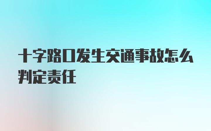 十字路口发生交通事故怎么判定责任