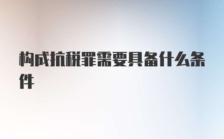 构成抗税罪需要具备什么条件