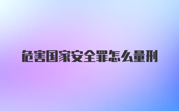 危害国家安全罪怎么量刑