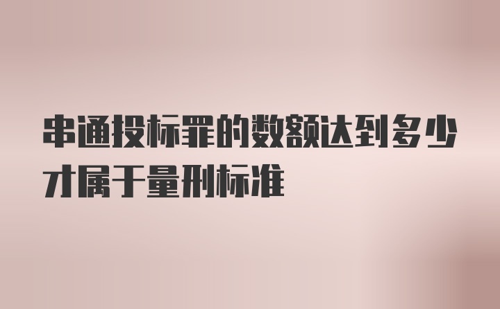 串通投标罪的数额达到多少才属于量刑标准