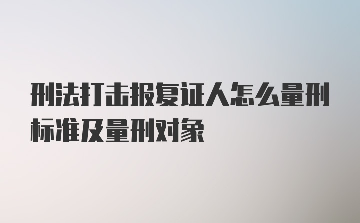 刑法打击报复证人怎么量刑标准及量刑对象