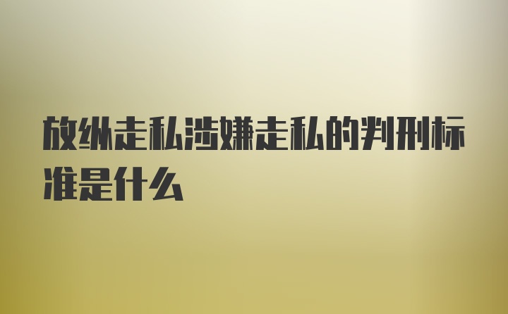 放纵走私涉嫌走私的判刑标准是什么