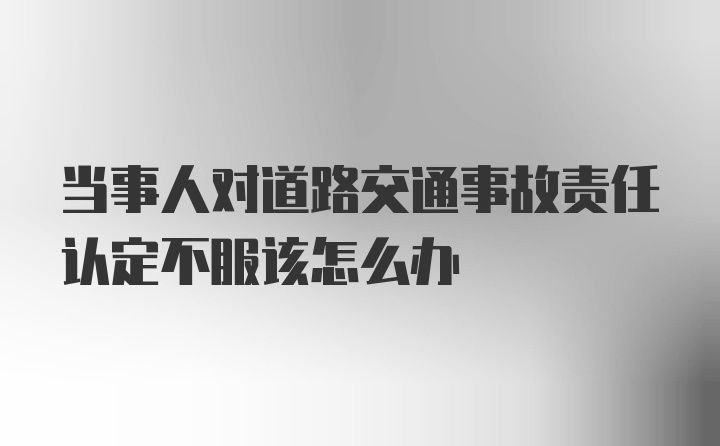 当事人对道路交通事故责任认定不服该怎么办