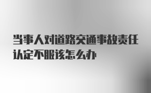 当事人对道路交通事故责任认定不服该怎么办