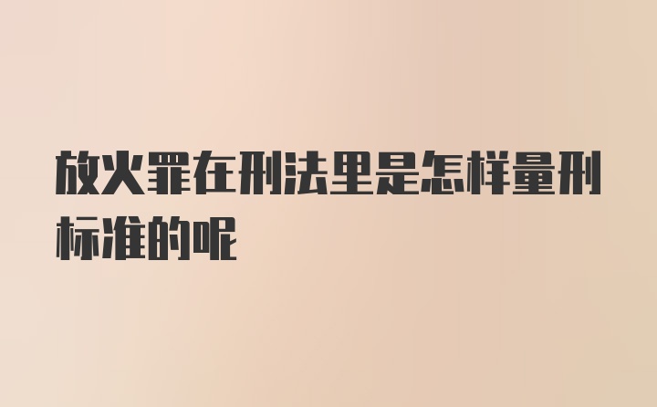 放火罪在刑法里是怎样量刑标准的呢